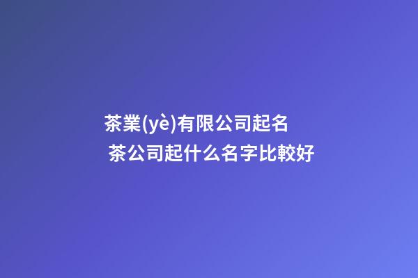 茶業(yè)有限公司起名 茶公司起什么名字比較好-第1張-公司起名-玄機(jī)派